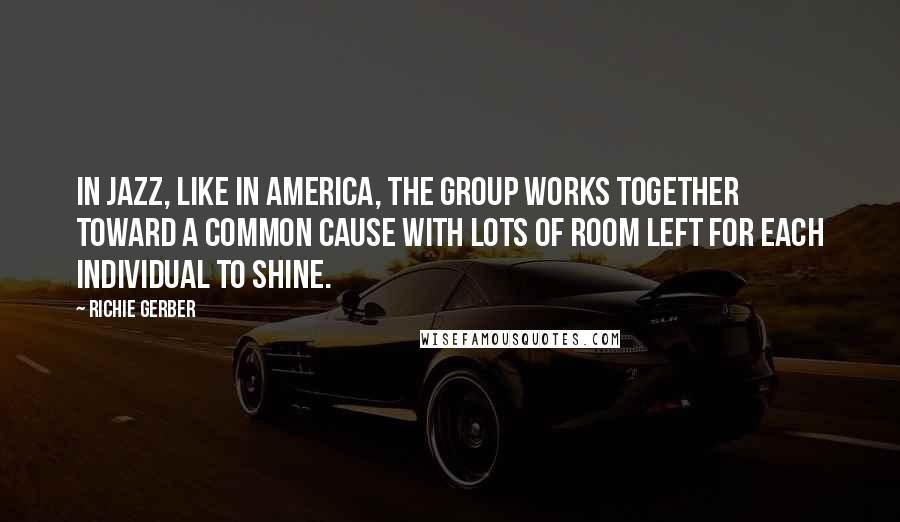 Richie Gerber Quotes: In Jazz, like in America, the group works together toward a common cause with lots of room left for each individual to shine.