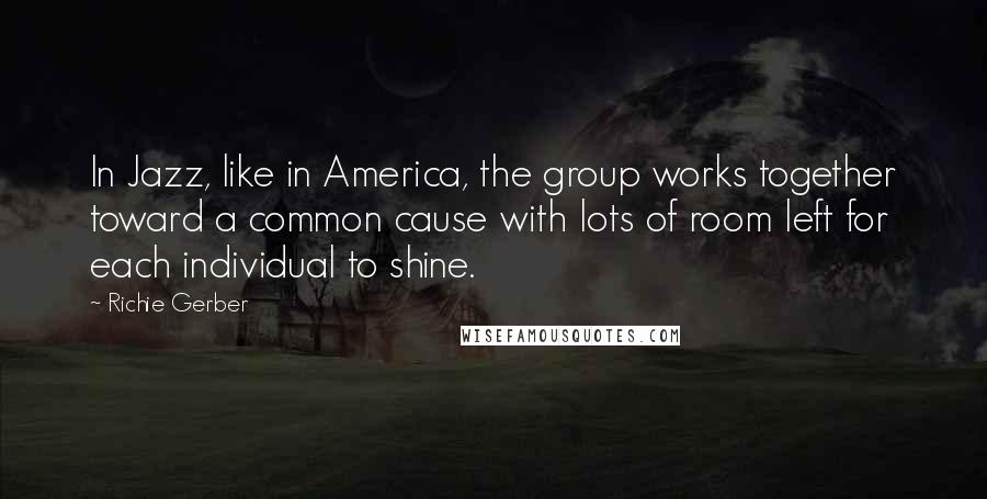 Richie Gerber Quotes: In Jazz, like in America, the group works together toward a common cause with lots of room left for each individual to shine.