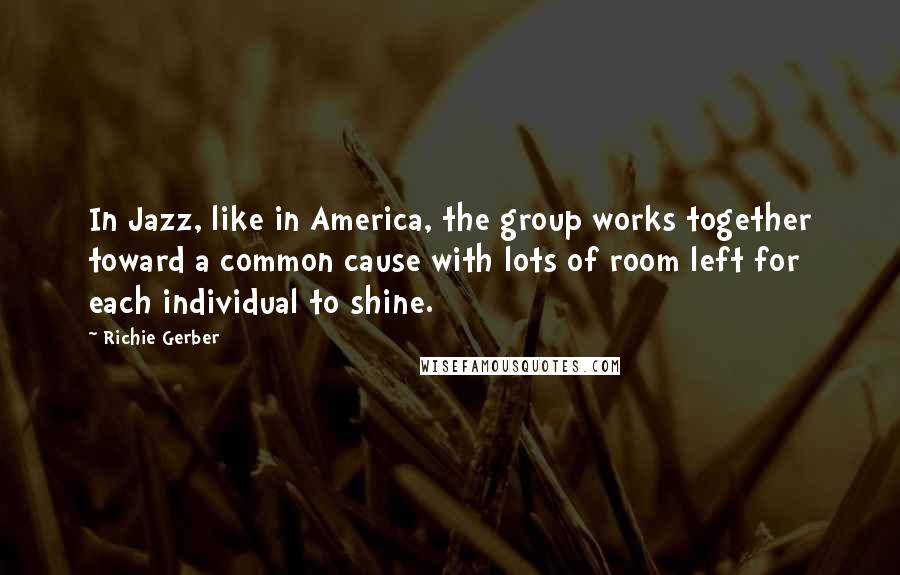 Richie Gerber Quotes: In Jazz, like in America, the group works together toward a common cause with lots of room left for each individual to shine.