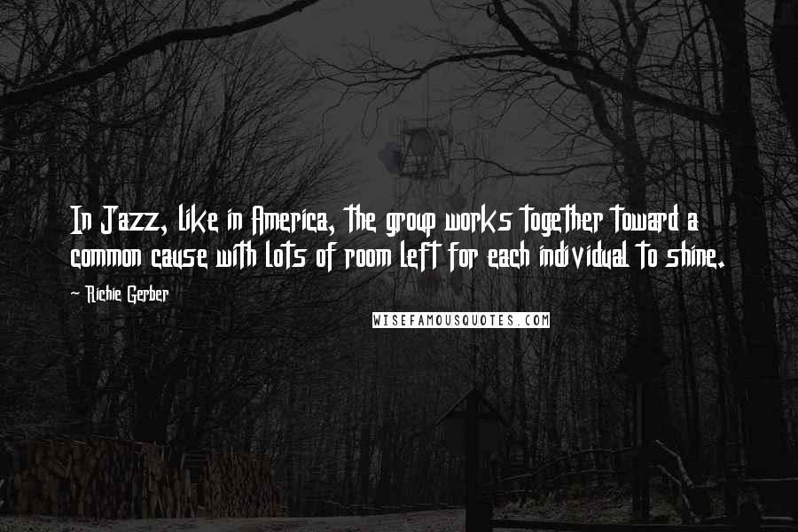 Richie Gerber Quotes: In Jazz, like in America, the group works together toward a common cause with lots of room left for each individual to shine.