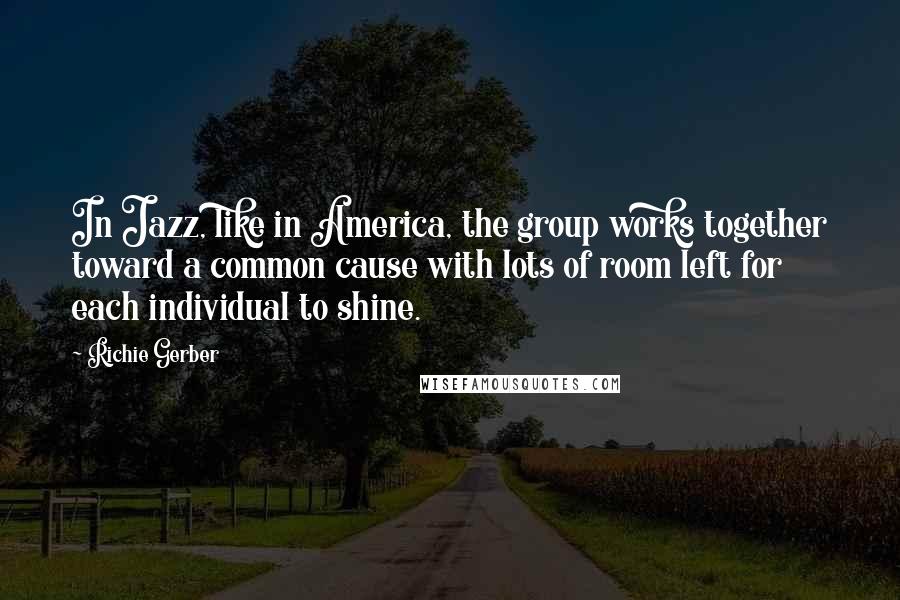 Richie Gerber Quotes: In Jazz, like in America, the group works together toward a common cause with lots of room left for each individual to shine.