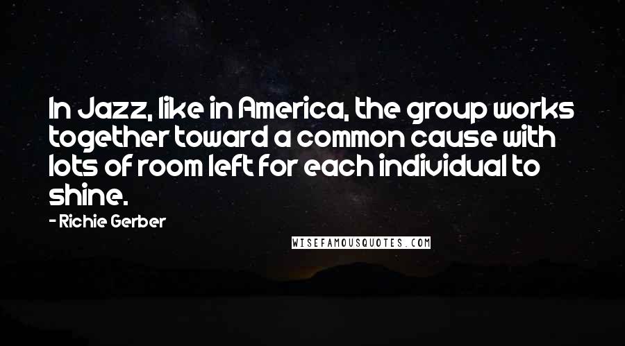 Richie Gerber Quotes: In Jazz, like in America, the group works together toward a common cause with lots of room left for each individual to shine.