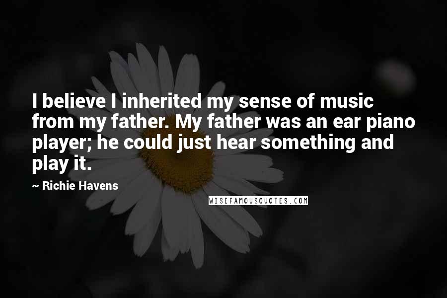 Richie Havens Quotes: I believe I inherited my sense of music from my father. My father was an ear piano player; he could just hear something and play it.