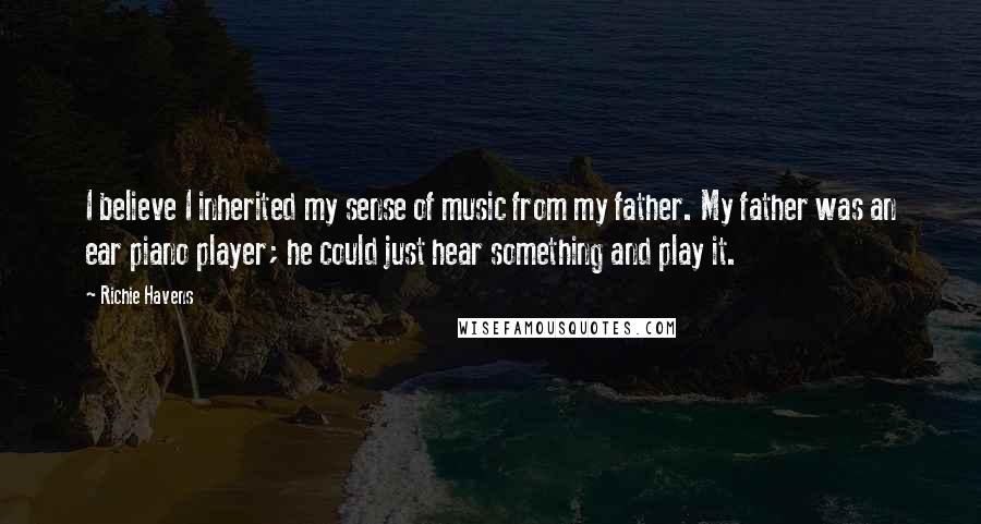 Richie Havens Quotes: I believe I inherited my sense of music from my father. My father was an ear piano player; he could just hear something and play it.