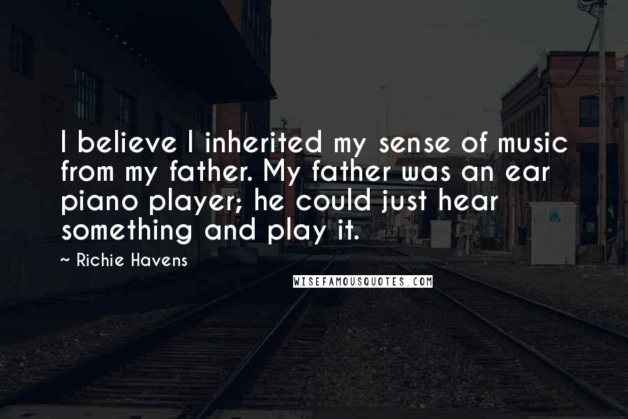 Richie Havens Quotes: I believe I inherited my sense of music from my father. My father was an ear piano player; he could just hear something and play it.