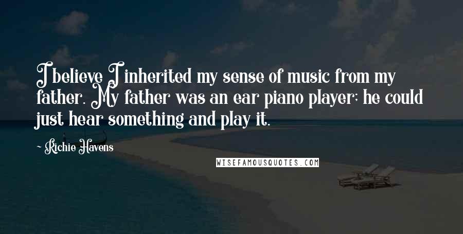 Richie Havens Quotes: I believe I inherited my sense of music from my father. My father was an ear piano player; he could just hear something and play it.