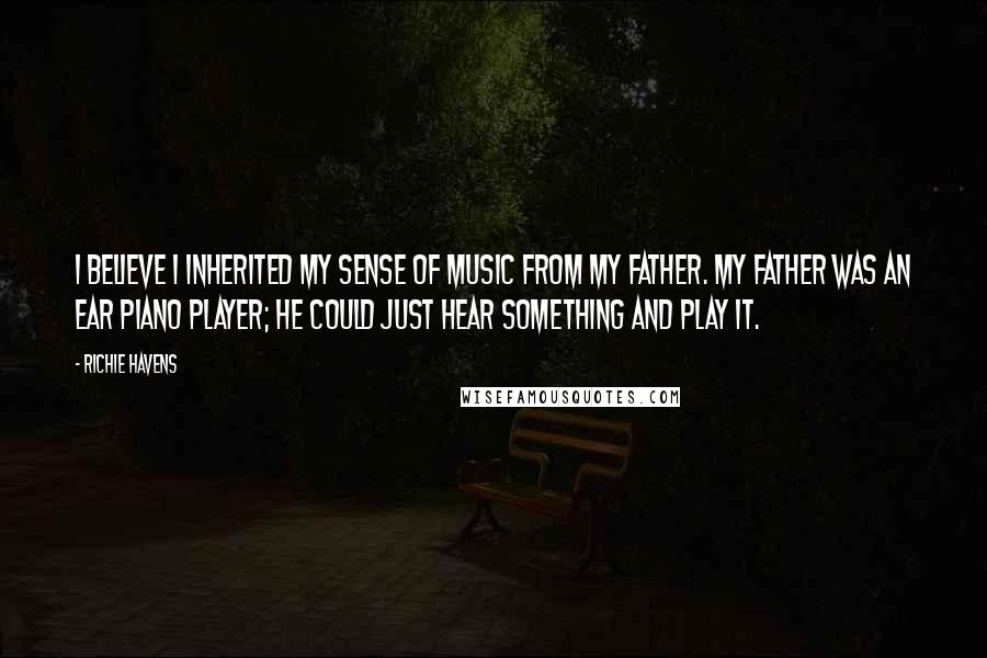 Richie Havens Quotes: I believe I inherited my sense of music from my father. My father was an ear piano player; he could just hear something and play it.