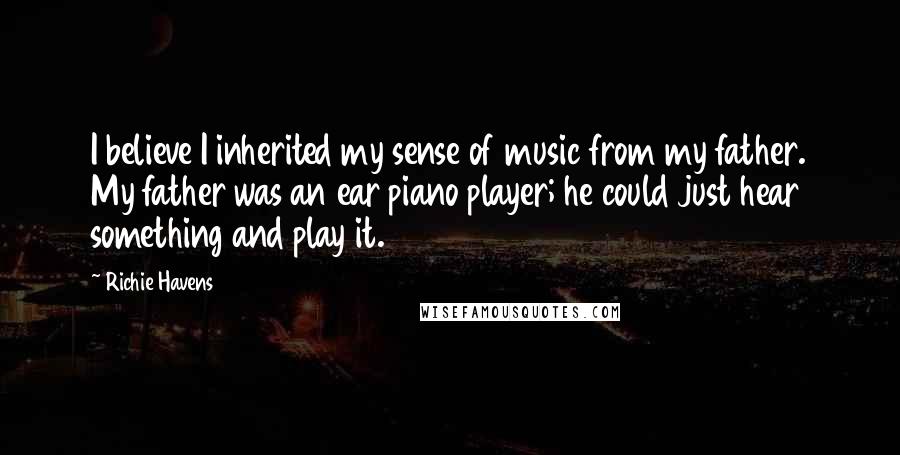 Richie Havens Quotes: I believe I inherited my sense of music from my father. My father was an ear piano player; he could just hear something and play it.