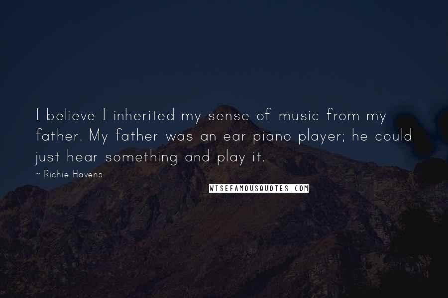 Richie Havens Quotes: I believe I inherited my sense of music from my father. My father was an ear piano player; he could just hear something and play it.