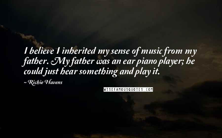 Richie Havens Quotes: I believe I inherited my sense of music from my father. My father was an ear piano player; he could just hear something and play it.