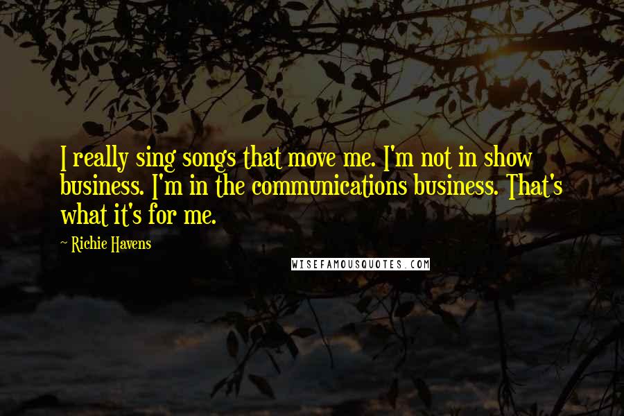 Richie Havens Quotes: I really sing songs that move me. I'm not in show business. I'm in the communications business. That's what it's for me.