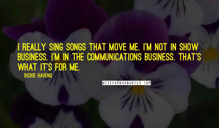 Richie Havens Quotes: I really sing songs that move me. I'm not in show business. I'm in the communications business. That's what it's for me.