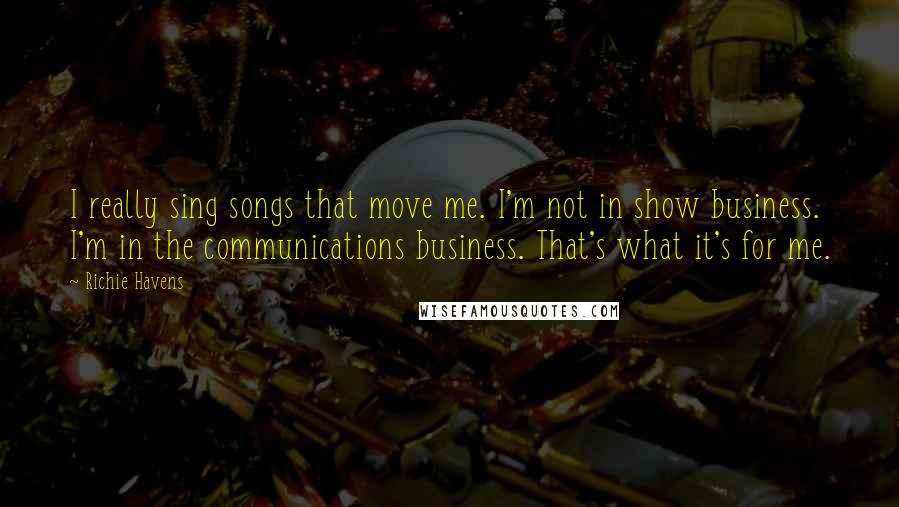 Richie Havens Quotes: I really sing songs that move me. I'm not in show business. I'm in the communications business. That's what it's for me.