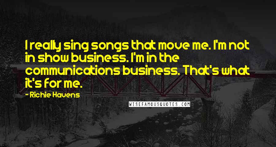 Richie Havens Quotes: I really sing songs that move me. I'm not in show business. I'm in the communications business. That's what it's for me.