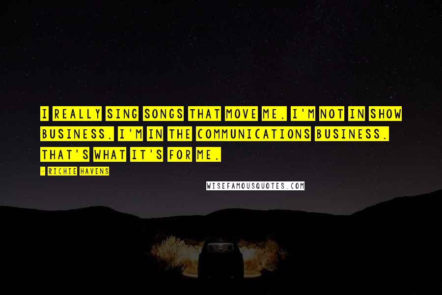 Richie Havens Quotes: I really sing songs that move me. I'm not in show business. I'm in the communications business. That's what it's for me.