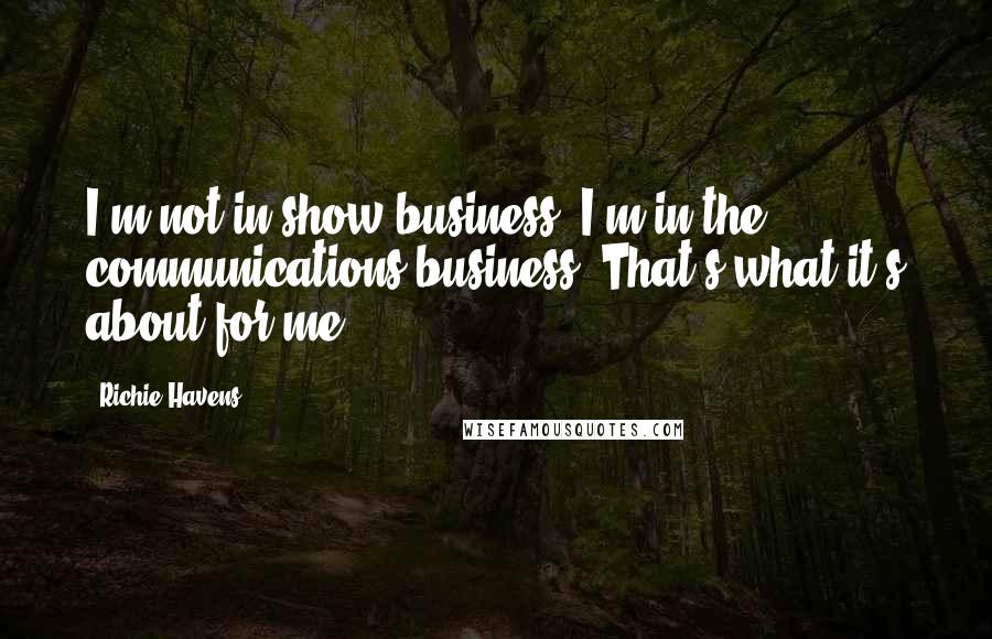 Richie Havens Quotes: I'm not in show business; I'm in the communications business. That's what it's about for me.