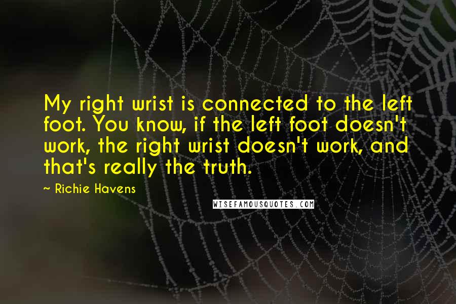 Richie Havens Quotes: My right wrist is connected to the left foot. You know, if the left foot doesn't work, the right wrist doesn't work, and that's really the truth.