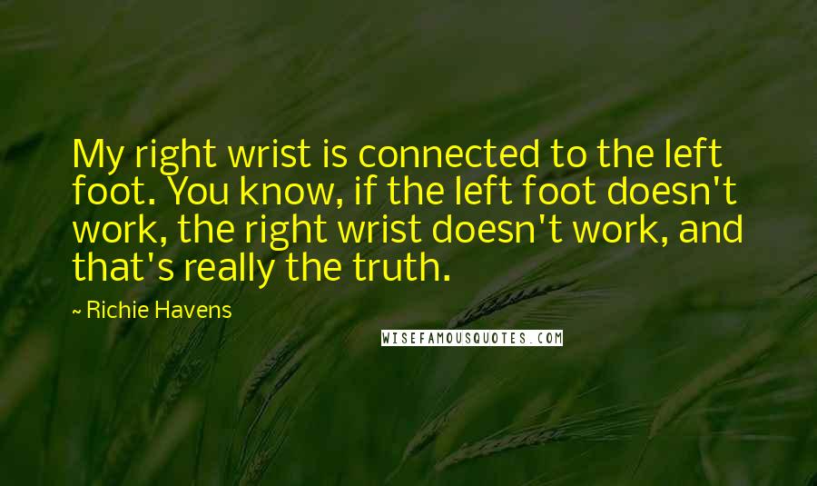 Richie Havens Quotes: My right wrist is connected to the left foot. You know, if the left foot doesn't work, the right wrist doesn't work, and that's really the truth.