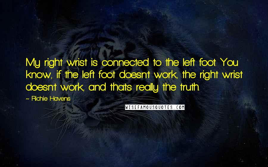 Richie Havens Quotes: My right wrist is connected to the left foot. You know, if the left foot doesn't work, the right wrist doesn't work, and that's really the truth.