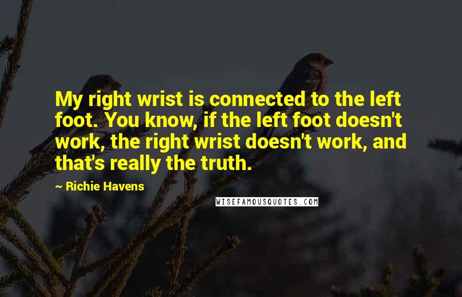 Richie Havens Quotes: My right wrist is connected to the left foot. You know, if the left foot doesn't work, the right wrist doesn't work, and that's really the truth.