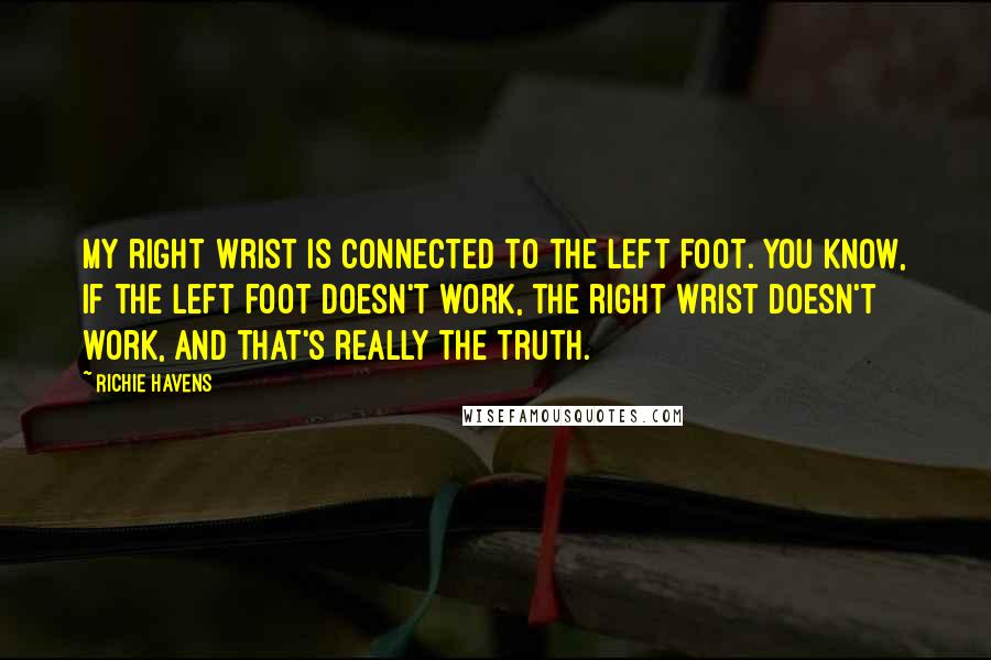 Richie Havens Quotes: My right wrist is connected to the left foot. You know, if the left foot doesn't work, the right wrist doesn't work, and that's really the truth.