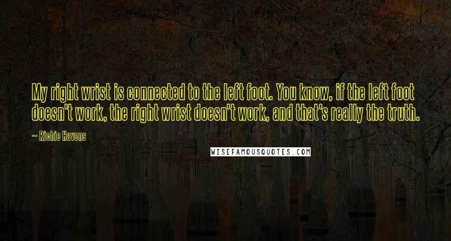 Richie Havens Quotes: My right wrist is connected to the left foot. You know, if the left foot doesn't work, the right wrist doesn't work, and that's really the truth.