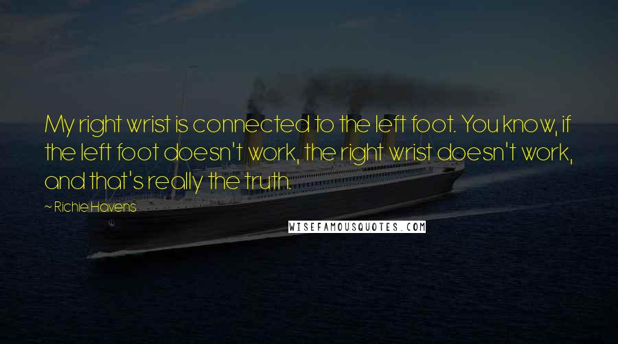 Richie Havens Quotes: My right wrist is connected to the left foot. You know, if the left foot doesn't work, the right wrist doesn't work, and that's really the truth.