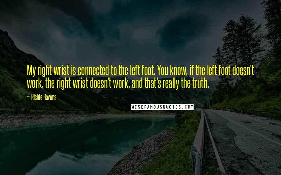 Richie Havens Quotes: My right wrist is connected to the left foot. You know, if the left foot doesn't work, the right wrist doesn't work, and that's really the truth.