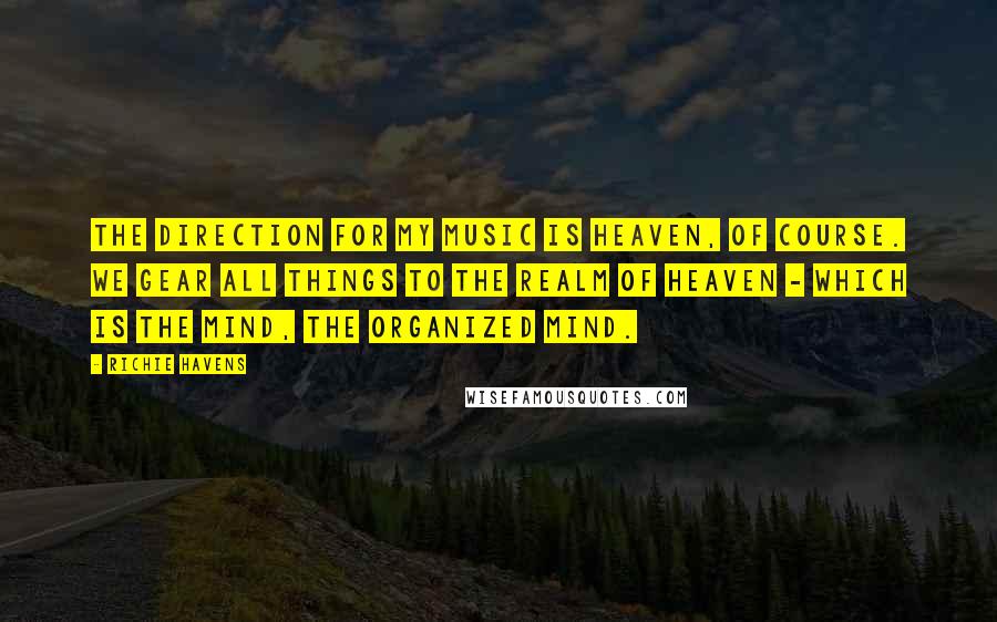 Richie Havens Quotes: The direction for my music is heaven, of course. We gear all things to the realm of heaven - which is the mind, the organized mind.