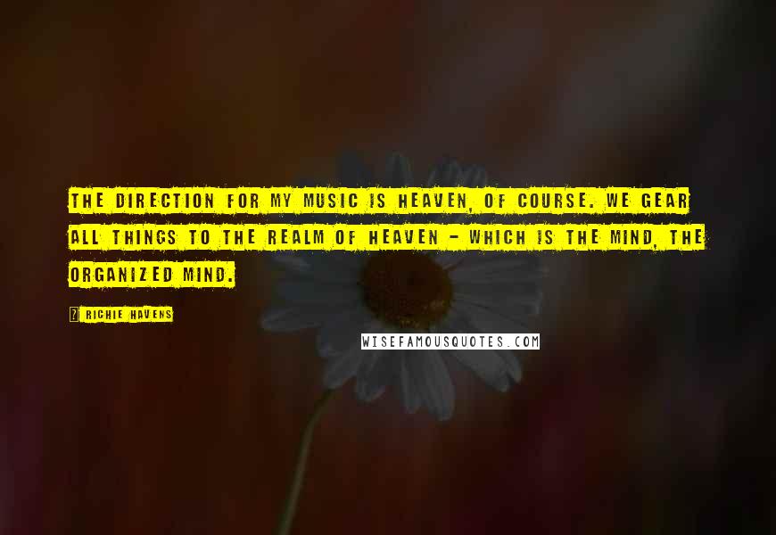 Richie Havens Quotes: The direction for my music is heaven, of course. We gear all things to the realm of heaven - which is the mind, the organized mind.