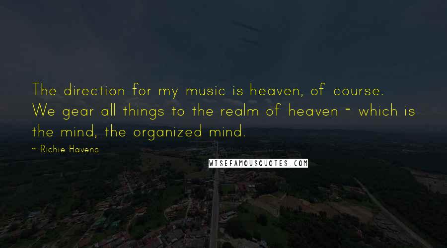 Richie Havens Quotes: The direction for my music is heaven, of course. We gear all things to the realm of heaven - which is the mind, the organized mind.