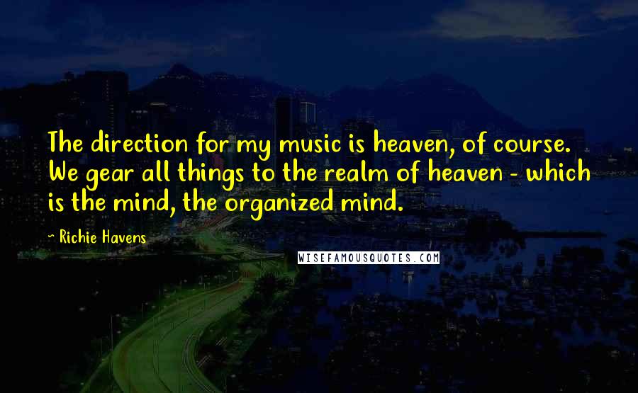 Richie Havens Quotes: The direction for my music is heaven, of course. We gear all things to the realm of heaven - which is the mind, the organized mind.