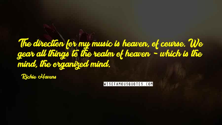 Richie Havens Quotes: The direction for my music is heaven, of course. We gear all things to the realm of heaven - which is the mind, the organized mind.