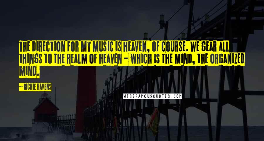 Richie Havens Quotes: The direction for my music is heaven, of course. We gear all things to the realm of heaven - which is the mind, the organized mind.