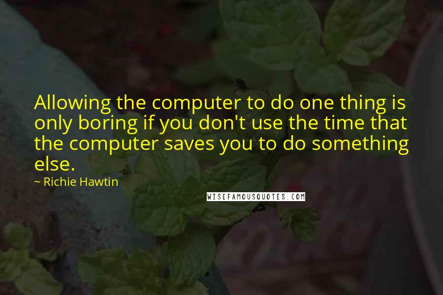 Richie Hawtin Quotes: Allowing the computer to do one thing is only boring if you don't use the time that the computer saves you to do something else.