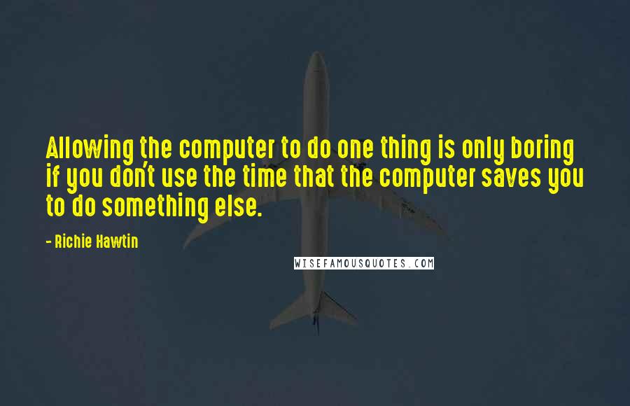 Richie Hawtin Quotes: Allowing the computer to do one thing is only boring if you don't use the time that the computer saves you to do something else.