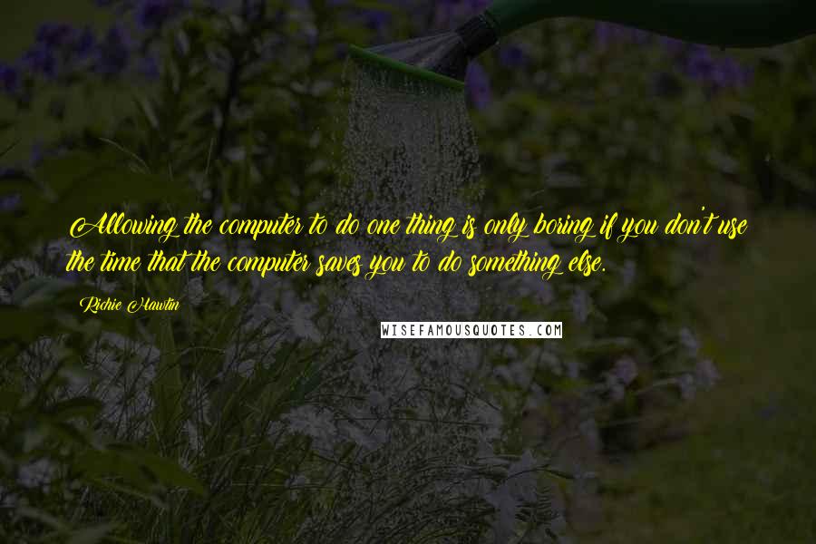 Richie Hawtin Quotes: Allowing the computer to do one thing is only boring if you don't use the time that the computer saves you to do something else.