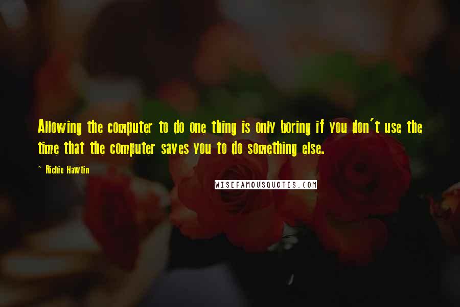 Richie Hawtin Quotes: Allowing the computer to do one thing is only boring if you don't use the time that the computer saves you to do something else.