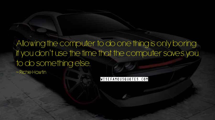 Richie Hawtin Quotes: Allowing the computer to do one thing is only boring if you don't use the time that the computer saves you to do something else.