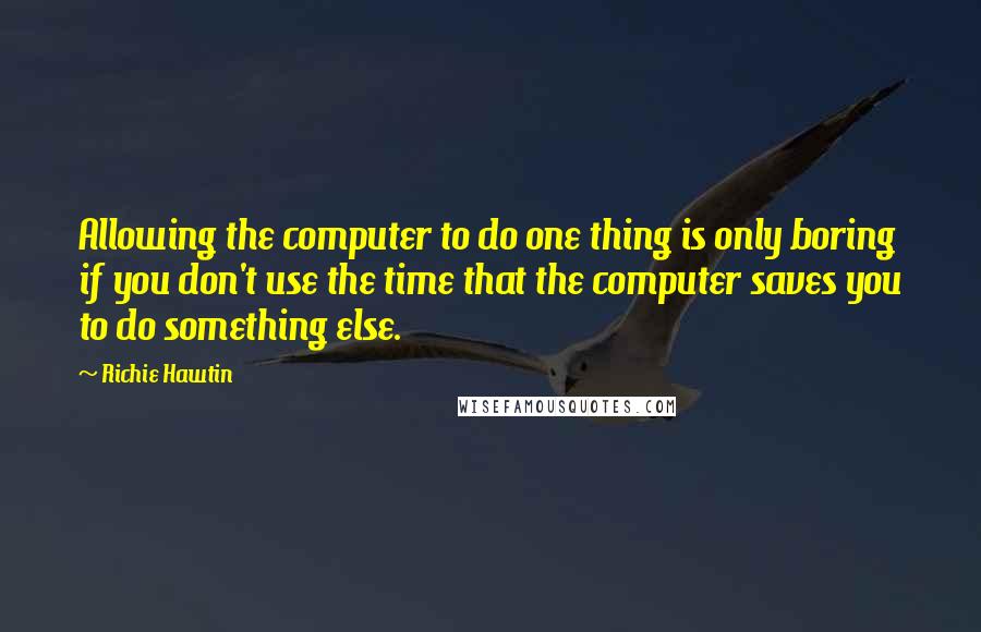 Richie Hawtin Quotes: Allowing the computer to do one thing is only boring if you don't use the time that the computer saves you to do something else.