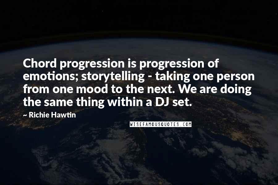 Richie Hawtin Quotes: Chord progression is progression of emotions; storytelling - taking one person from one mood to the next. We are doing the same thing within a DJ set.