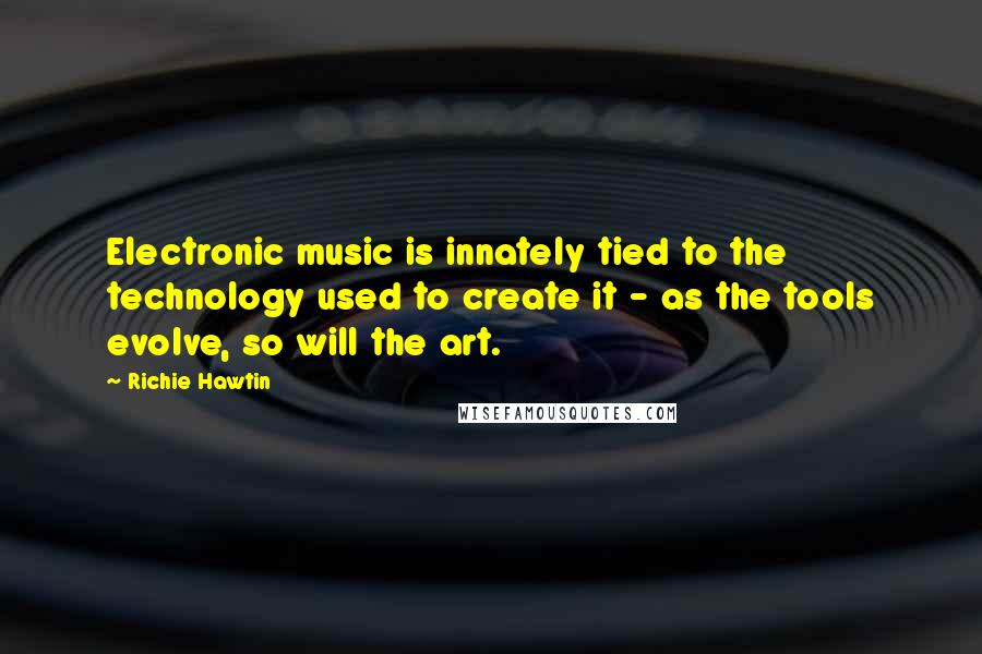 Richie Hawtin Quotes: Electronic music is innately tied to the technology used to create it - as the tools evolve, so will the art.