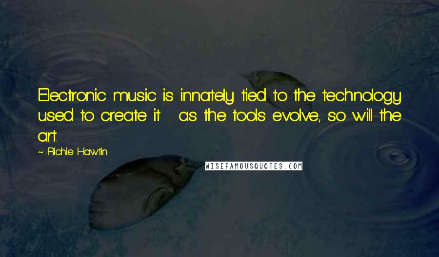 Richie Hawtin Quotes: Electronic music is innately tied to the technology used to create it - as the tools evolve, so will the art.