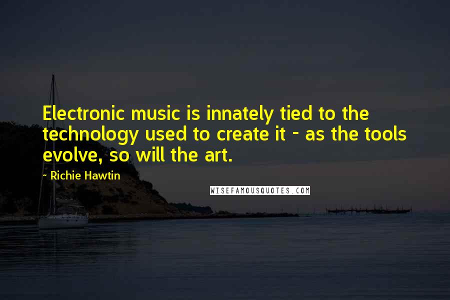 Richie Hawtin Quotes: Electronic music is innately tied to the technology used to create it - as the tools evolve, so will the art.