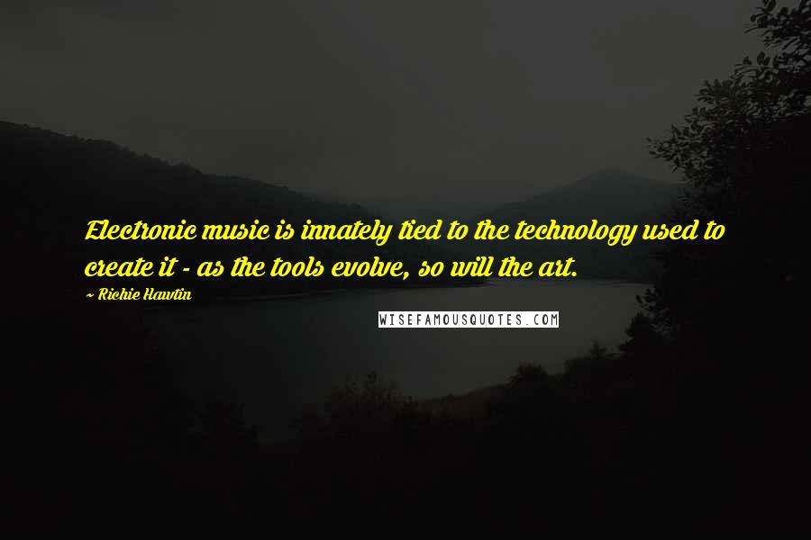 Richie Hawtin Quotes: Electronic music is innately tied to the technology used to create it - as the tools evolve, so will the art.