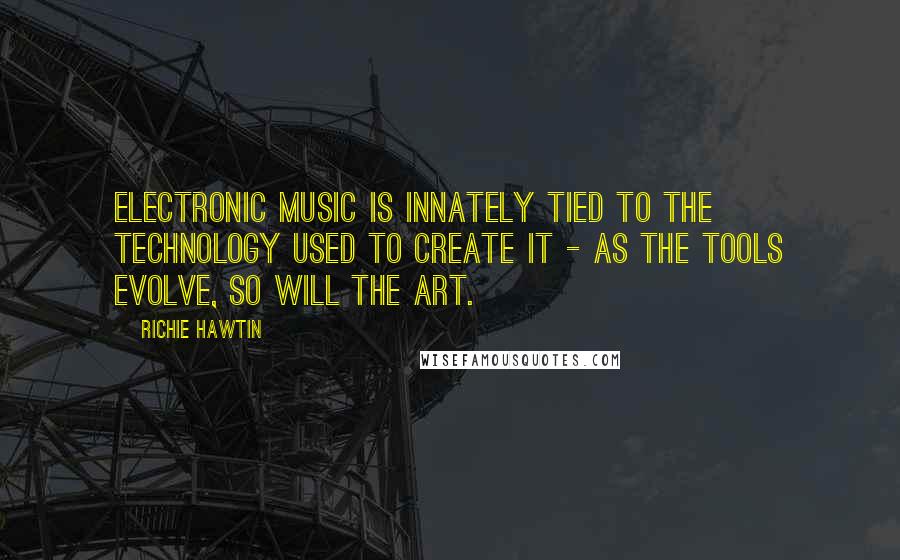 Richie Hawtin Quotes: Electronic music is innately tied to the technology used to create it - as the tools evolve, so will the art.