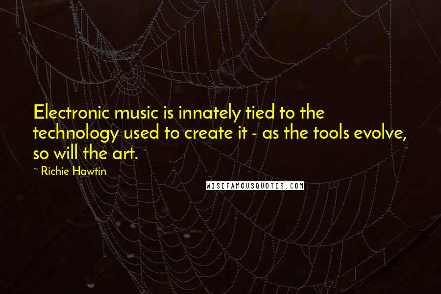 Richie Hawtin Quotes: Electronic music is innately tied to the technology used to create it - as the tools evolve, so will the art.