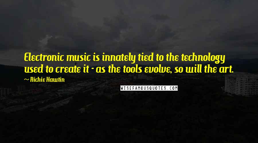 Richie Hawtin Quotes: Electronic music is innately tied to the technology used to create it - as the tools evolve, so will the art.