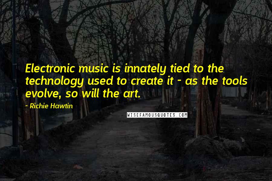 Richie Hawtin Quotes: Electronic music is innately tied to the technology used to create it - as the tools evolve, so will the art.