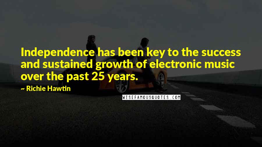 Richie Hawtin Quotes: Independence has been key to the success and sustained growth of electronic music over the past 25 years.